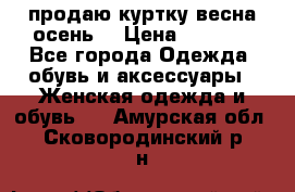 продаю куртку(весна-осень) › Цена ­ 4 000 - Все города Одежда, обувь и аксессуары » Женская одежда и обувь   . Амурская обл.,Сковородинский р-н